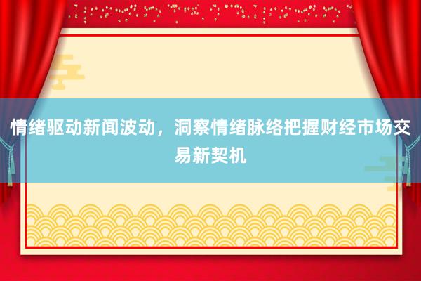 情绪驱动新闻波动，洞察情绪脉络把握财经市场交易新契机