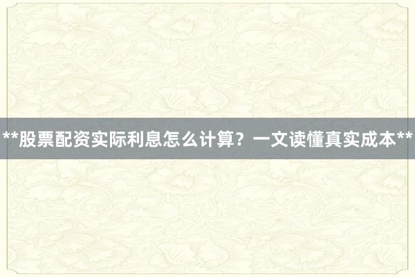 **股票配资实际利息怎么计算？一文读懂真实成本**