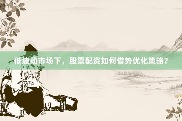 低波动市场下，股票配资如何借势优化策略？