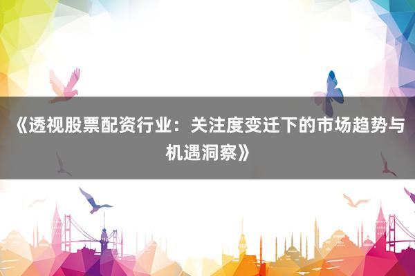 《透视股票配资行业：关注度变迁下的市场趋势与机遇洞察》