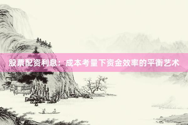 股票配资利息：成本考量下资金效率的平衡艺术
