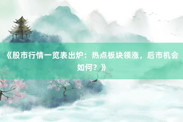 《股市行情一览表出炉：热点板块领涨，后市机会如何？》