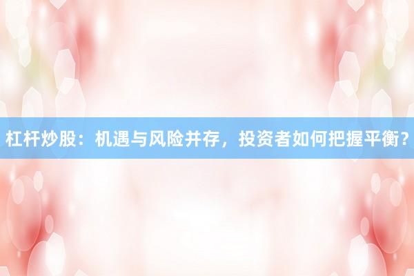 杠杆炒股：机遇与风险并存，投资者如何把握平衡？