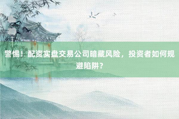 警惕！配资实盘交易公司暗藏风险，投资者如何规避陷阱？
