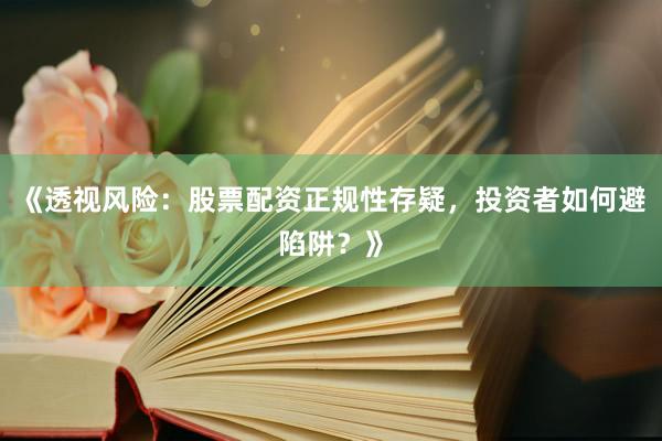 《透视风险：股票配资正规性存疑，投资者如何避陷阱？》