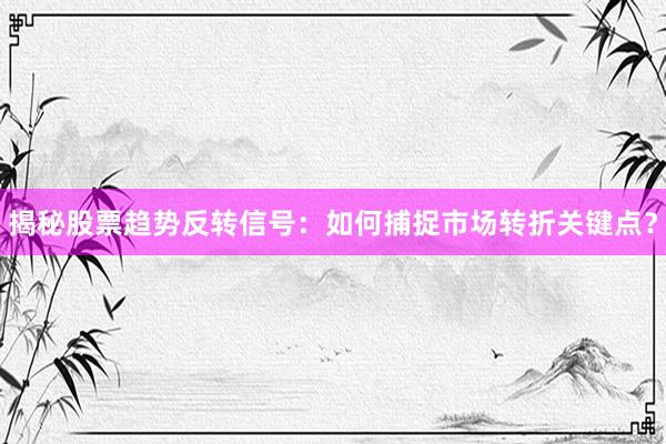 揭秘股票趋势反转信号：如何捕捉市场转折关键点？