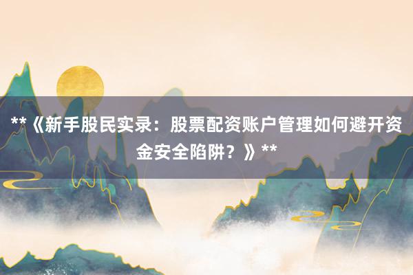 **《新手股民实录：股票配资账户管理如何避开资金安全陷阱？》**