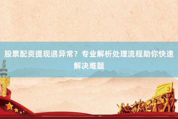 股票配资提现遇异常？专业解析处理流程助你快速解决难题