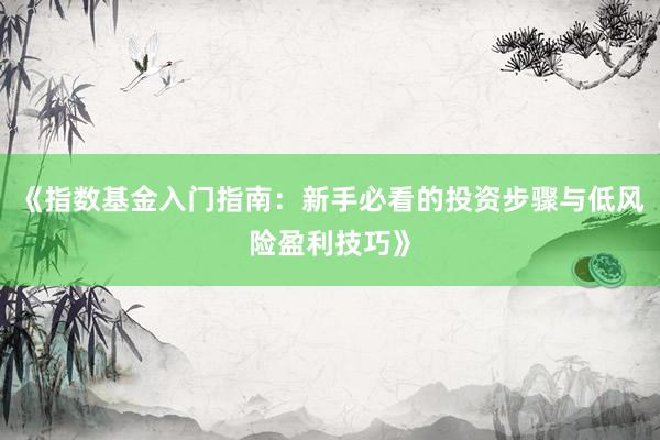 《指数基金入门指南：新手必看的投资步骤与低风险盈利技巧》
