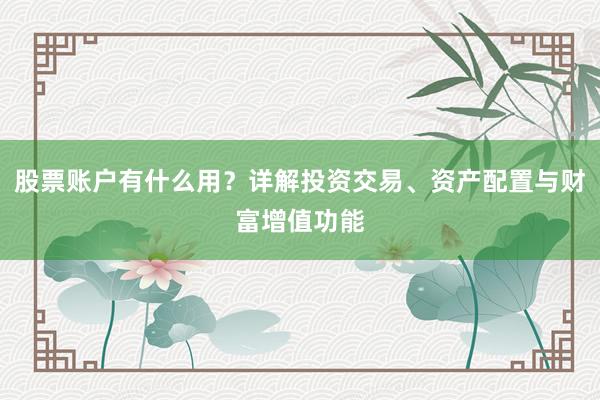 股票账户有什么用？详解投资交易、资产配置与财富增值功能