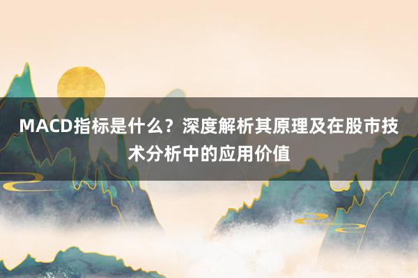 MACD指标是什么？深度解析其原理及在股市技术分析中的应用价值