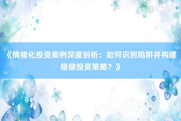 《情绪化投资案例深度剖析：如何识别陷阱并构建稳健投资策略？》