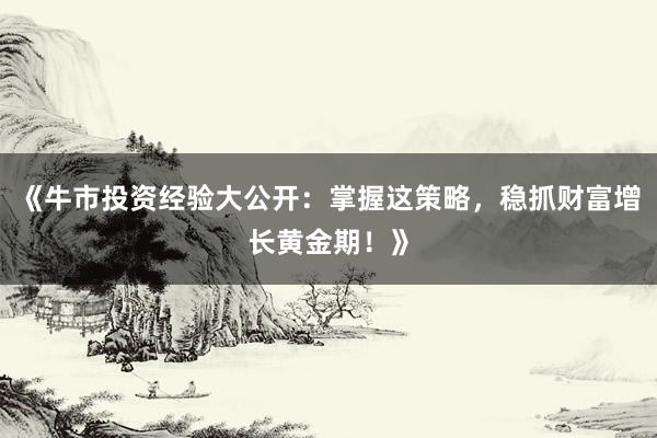 《牛市投资经验大公开：掌握这策略，稳抓财富增长黄金期！》