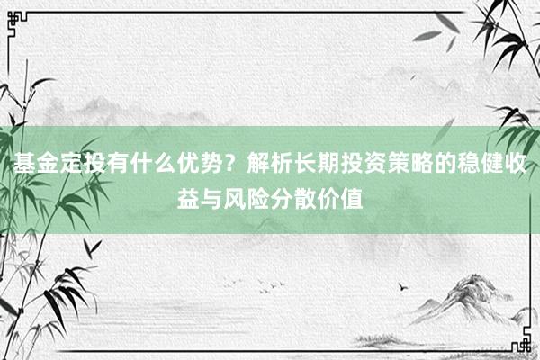 基金定投有什么优势？解析长期投资策略的稳健收益与风险分散价值