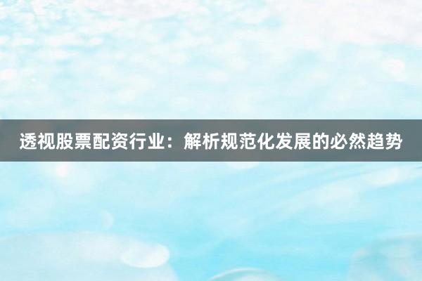 透视股票配资行业：解析规范化发展的必然趋势