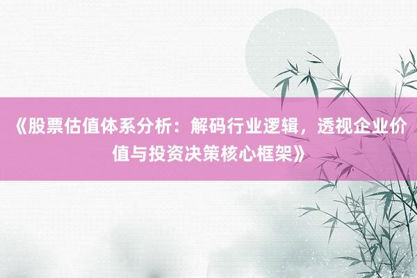 《股票估值体系分析：解码行业逻辑，透视企业价值与投资决策核心框架》