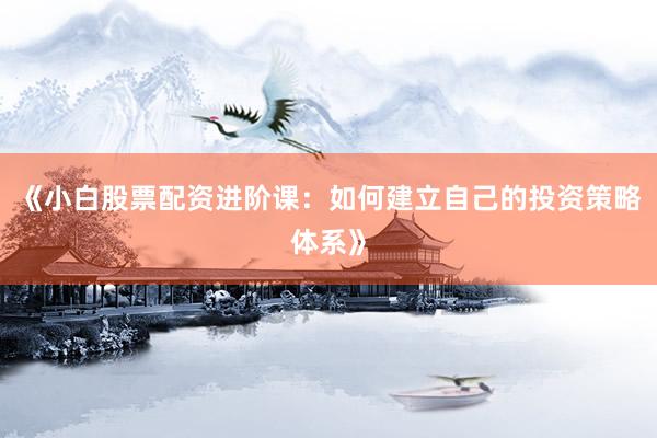 《小白股票配资进阶课：如何建立自己的投资策略体系》