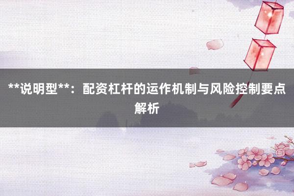 **说明型**：配资杠杆的运作机制与风险控制要点解析