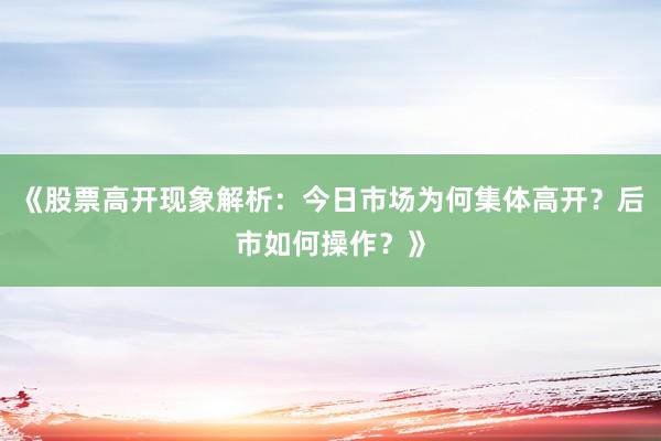 《股票高开现象解析：今日市场为何集体高开？后市如何操作？》
