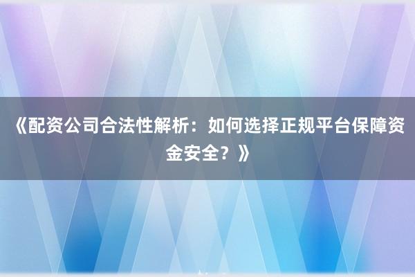 《配资公司合法性解析：如何选择正规平台保障资金安全？》
