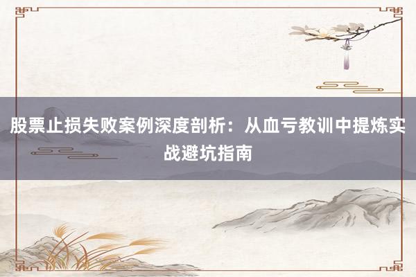 股票止损失败案例深度剖析：从血亏教训中提炼实战避坑指南