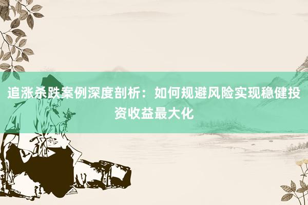 追涨杀跌案例深度剖析：如何规避风险实现稳健投资收益最大化
