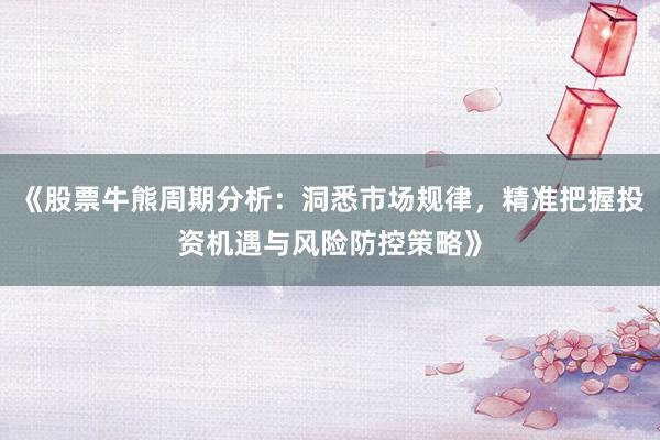 《股票牛熊周期分析：洞悉市场规律，精准把握投资机遇与风险防控策略》