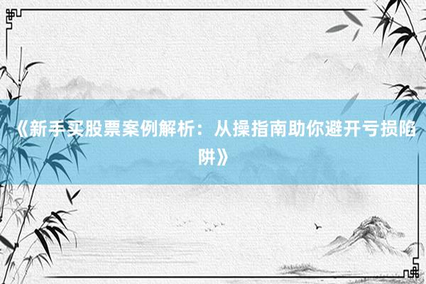 《新手买股票案例解析：从操指南助你避开亏损陷阱》