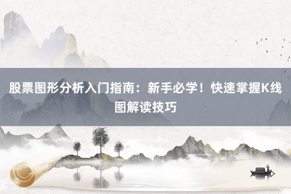股票图形分析入门指南：新手必学！快速掌握K线图解读技巧