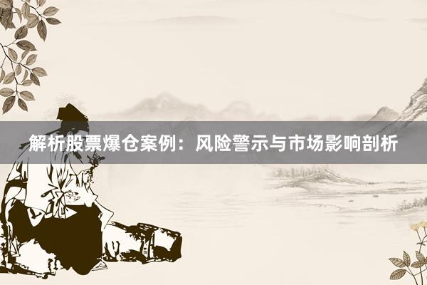 解析股票爆仓案例：风险警示与市场影响剖析