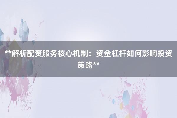**解析配资服务核心机制：资金杠杆如何影响投资策略**