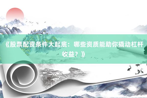 《股票配资条件大起底：哪些资质能助你撬动杠杆收益？》