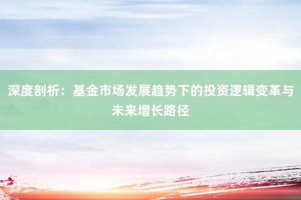 深度剖析：基金市场发展趋势下的投资逻辑变革与未来增长路径