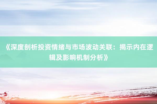 《深度剖析投资情绪与市场波动关联：揭示内在逻辑及影响机制分析》