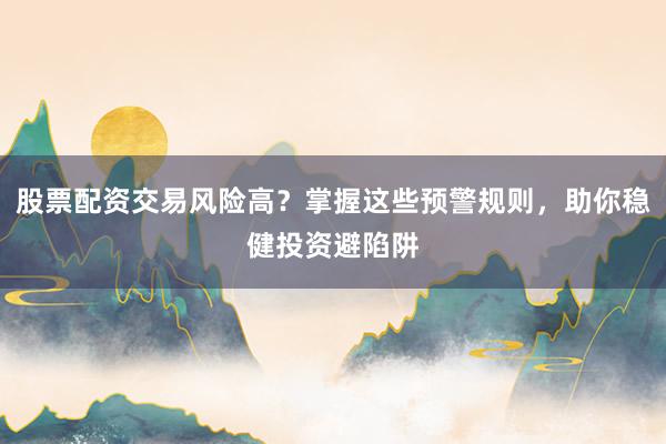 股票配资交易风险高？掌握这些预警规则，助你稳健投资避陷阱