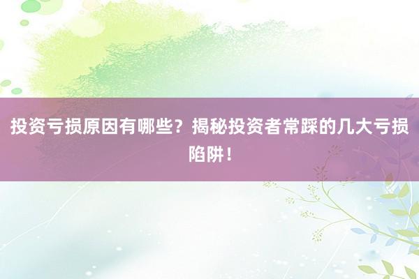 投资亏损原因有哪些？揭秘投资者常踩的几大亏损陷阱！