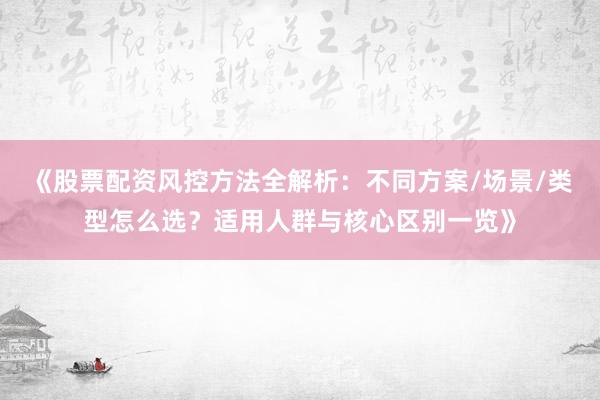 《股票配资风控方法全解析：不同方案/场景/类型怎么选？适用人群与核心区别一览》