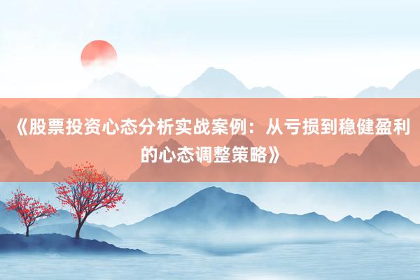 《股票投资心态分析实战案例：从亏损到稳健盈利的心态调整策略》