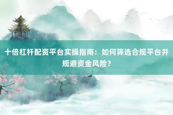 十倍杠杆配资平台实操指南：如何筛选合规平台并规避资金风险？