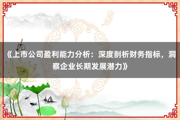 《上市公司盈利能力分析：深度剖析财务指标，洞察企业长期发展潜力》