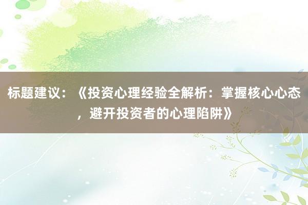 标题建议：《投资心理经验全解析：掌握核心心态，避开投资者的心理陷阱》