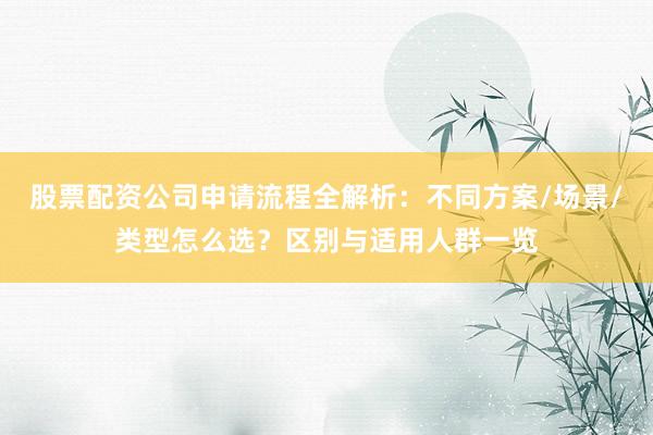 股票配资公司申请流程全解析：不同方案/场景/类型怎么选？区别与适用人群一览