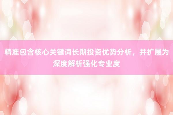 精准包含核心关键词长期投资优势分析，并扩展为深度解析强化专业度