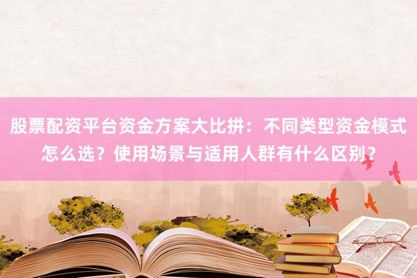 股票配资平台资金方案大比拼：不同类型资金模式怎么选？使用场景与适用人群有什么区别？