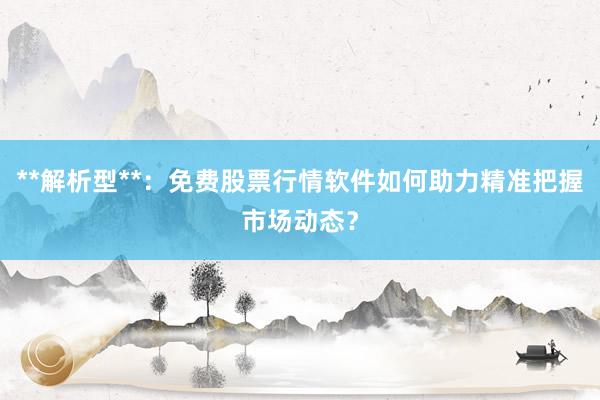 **解析型**：免费股票行情软件如何助力精准把握市场动态？