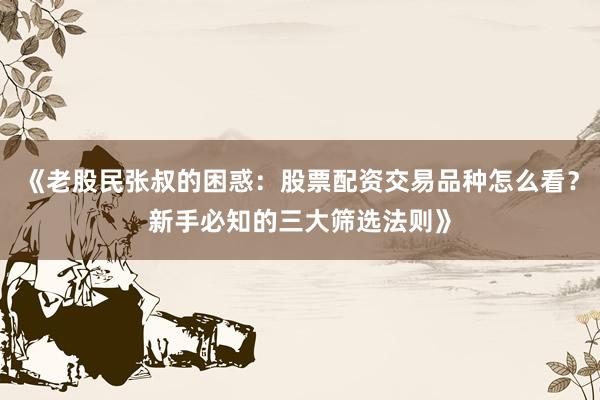 《老股民张叔的困惑：股票配资交易品种怎么看？新手必知的三大筛选法则》