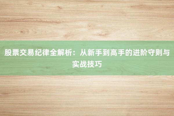 股票交易纪律全解析：从新手到高手的进阶守则与实战技巧