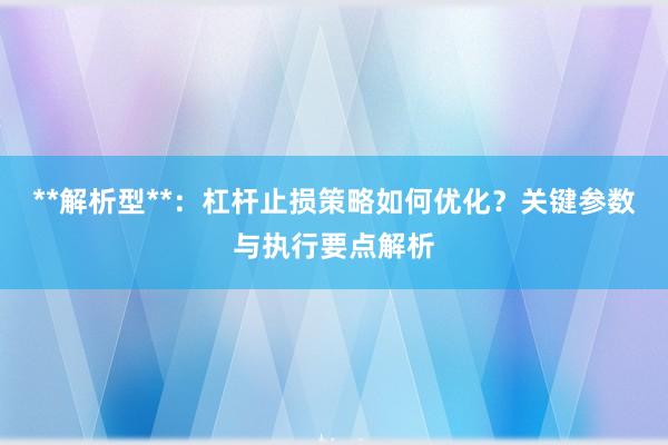 **解析型**：杠杆止损策略如何优化？关键参数与执行要点解析