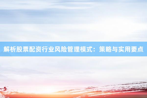 解析股票配资行业风险管理模式：策略与实用要点