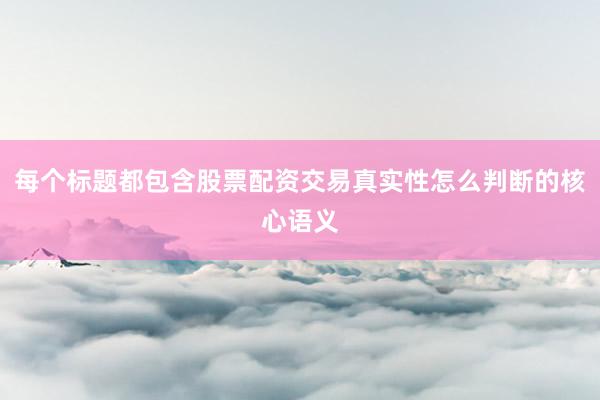 每个标题都包含股票配资交易真实性怎么判断的核心语义